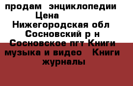 продам  энциклопедии › Цена ­ 1 000 - Нижегородская обл., Сосновский р-н, Сосновское пгт Книги, музыка и видео » Книги, журналы   